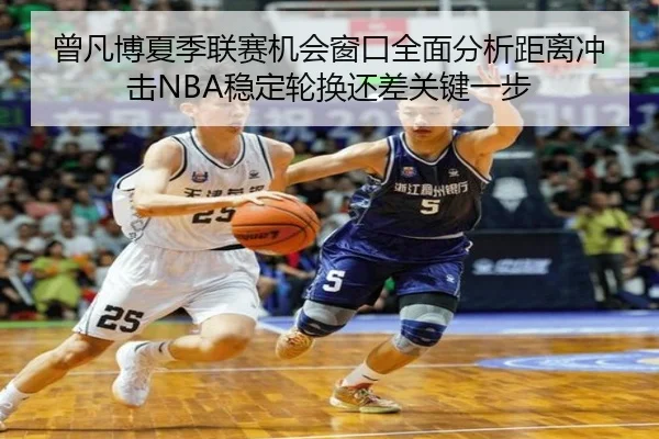 曾凡博夏季联赛机会窗口全面分析距离冲击NBA稳定轮换还差关键一步